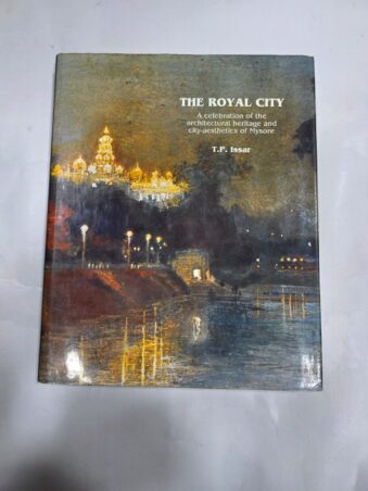 THE ROYAL CITY , A CELEBRATION OF THE ARCHITECTURAL HERITAGE AND CITY-AESTHETICS OF MYSORE, T.P ISSAR